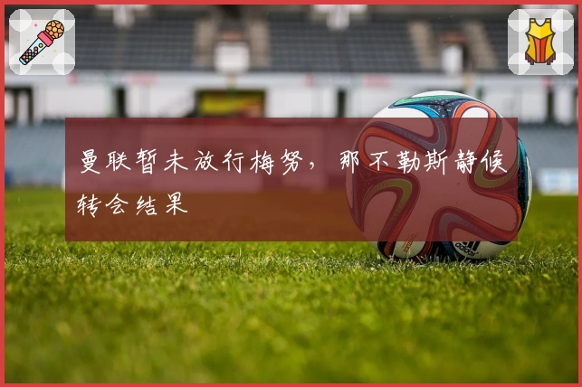 曼联暂未放行梅努,那不勒斯静候转会结果