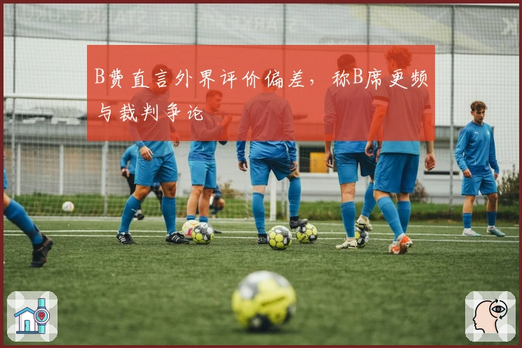B费直言外界评价偏差，称B席更频与裁判争论