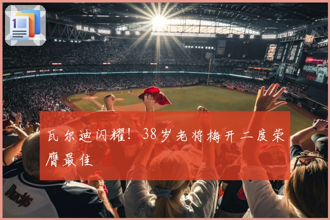 瓦尔迪闪耀！38岁老将梅开二度荣膺最佳