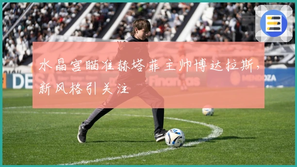 水晶宫瞄准赫塔菲主帅博达拉斯，新风格引关注