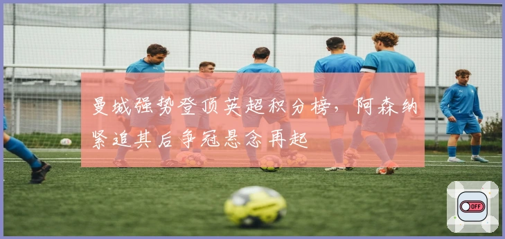 曼城强势登顶英超积分榜，阿森纳紧追其后争冠悬念再起