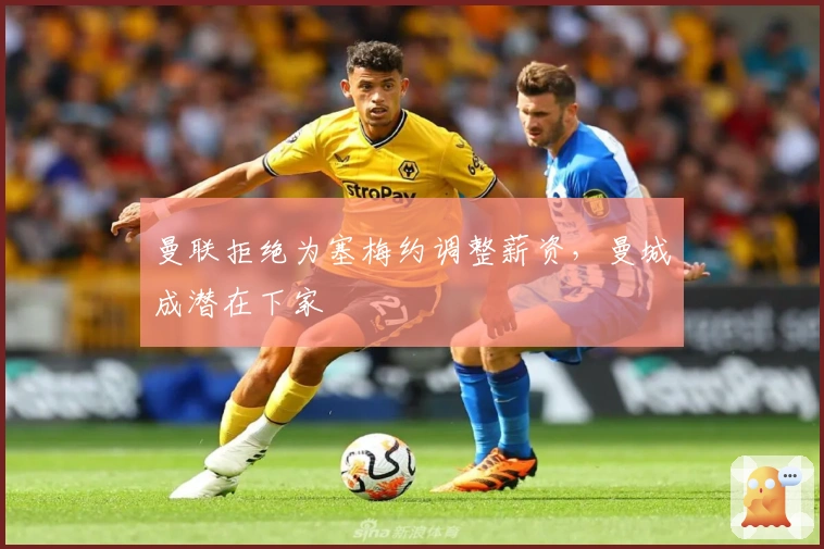 曼联拒绝为塞梅约调整薪资，曼城成潜在下家