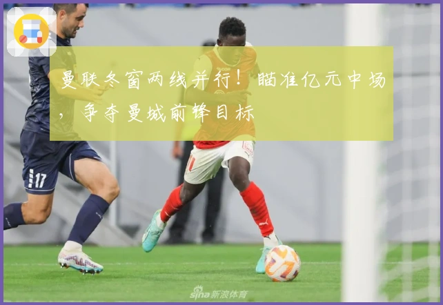 曼联冬窗两线并行！瞄准亿元中场，争夺曼城前锋目标