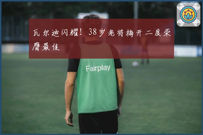 瓦尔迪闪耀！38岁老将梅开二度荣膺最佳