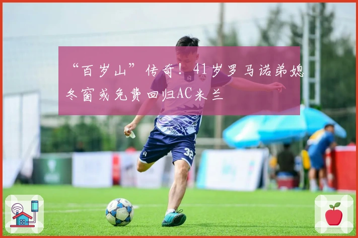 “百岁山”传奇！41岁罗马诺弟媳冬窗或免费回归AC米兰