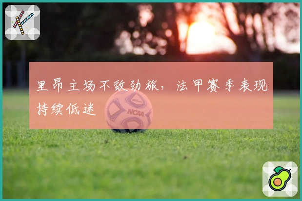 里昂主场不敌劲旅，法甲赛季表现持续低迷