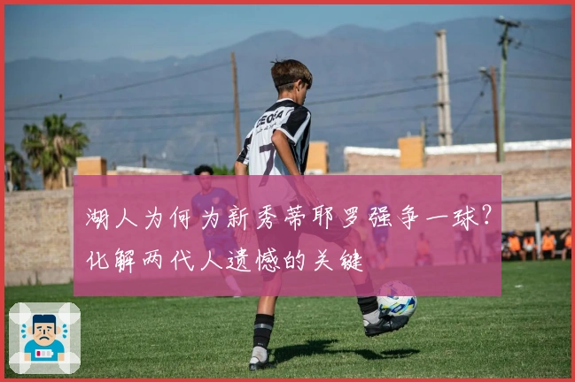 湖人为何为新秀蒂耶罗强争一球？化解两代人遗憾的关键