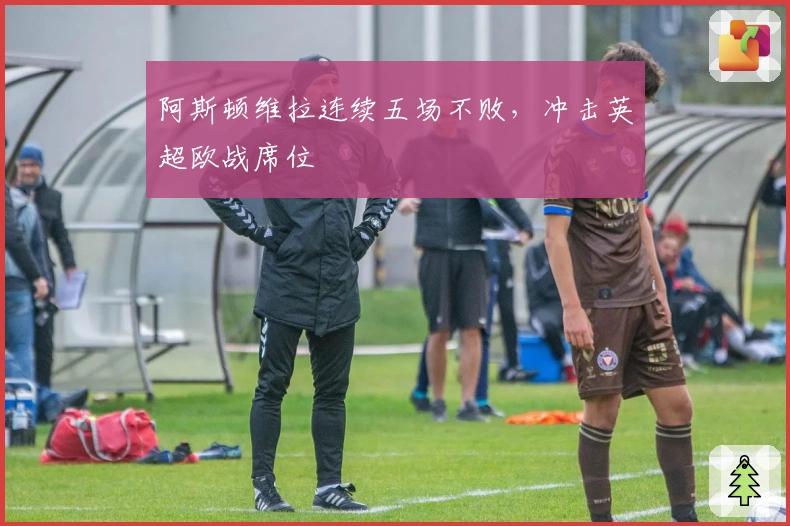 阿斯顿维拉连续五场不败，冲击英超欧战席位