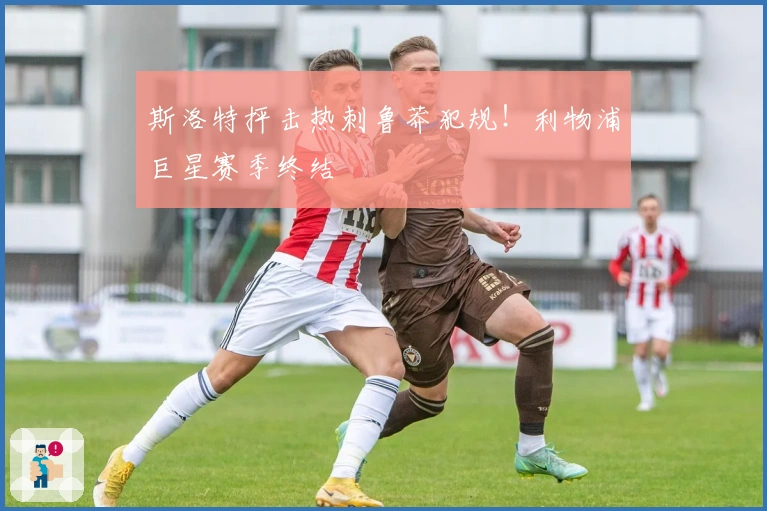 斯洛特抨击热刺鲁莽犯规！利物浦巨星赛季终结