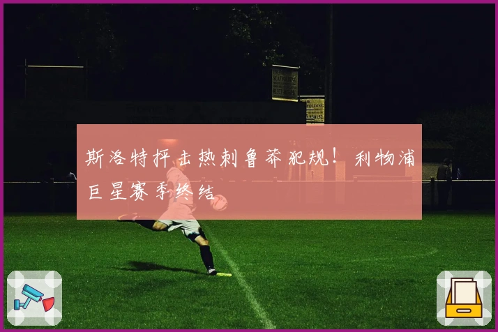 斯洛特抨击热刺鲁莽犯规！利物浦巨星赛季终结