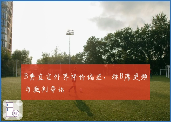 B费直言外界评价偏差，称B席更频与裁判争论