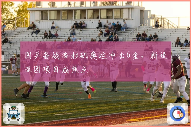 国乒备战洛杉矶奥运冲击6金,新设混团项目成焦点