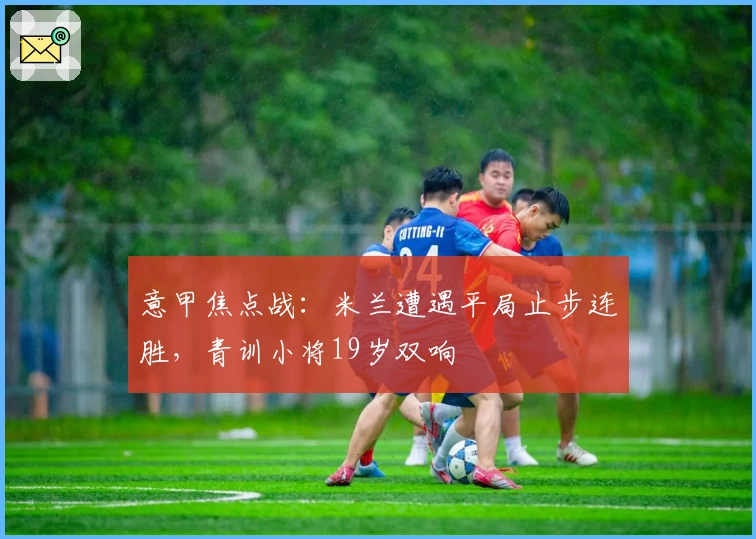 意甲焦点战：米兰遭遇平局止步连胜，青训小将19岁双响