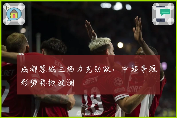 成都蓉城主场力克劲敌，中超争冠形势再掀波澜