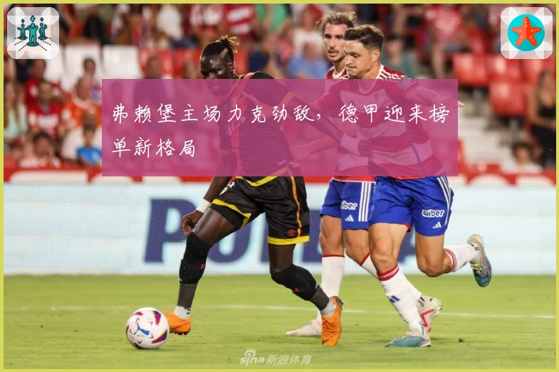 弗赖堡主场力克劲敌，德甲迎来榜单新格局