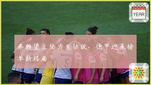 弗赖堡主场力克劲敌，德甲迎来榜单新格局