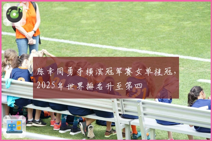 陈幸同勇夺横滨冠军赛女单桂冠，2025年世界排名升至第四