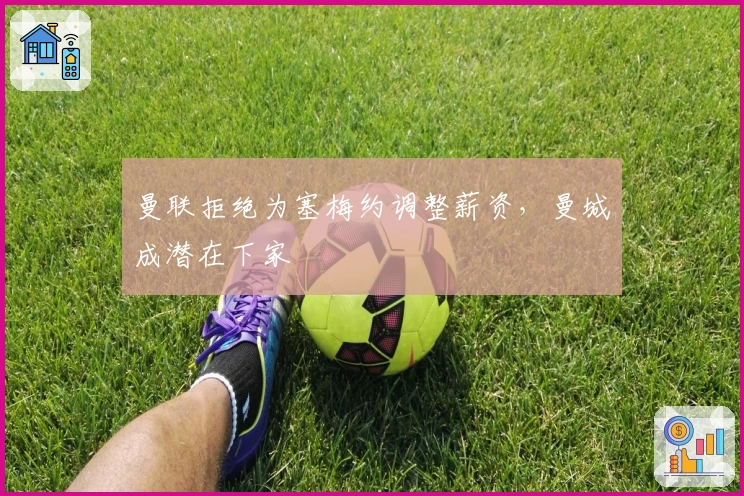 曼联拒绝为塞梅约调整薪资，曼城成潜在下家