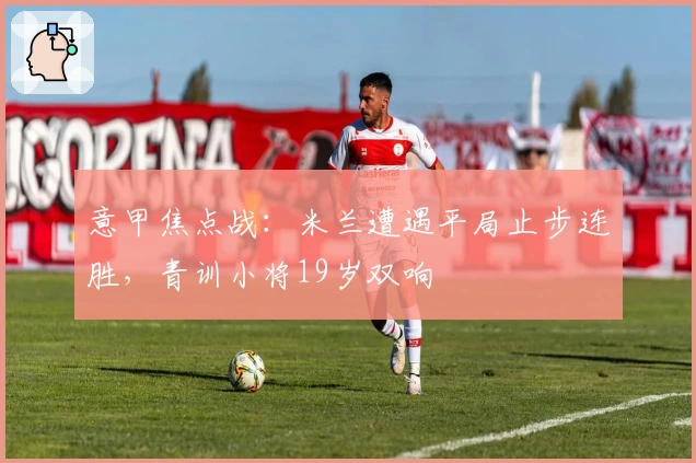 意甲焦点战：米兰遭遇平局止步连胜，青训小将19岁双响
