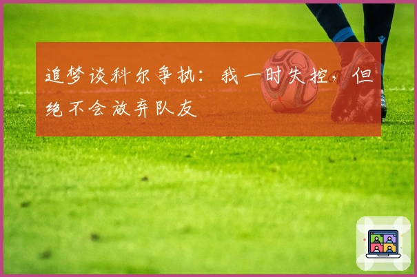 追梦谈科尔争执：我一时失控，但绝不会放弃队友