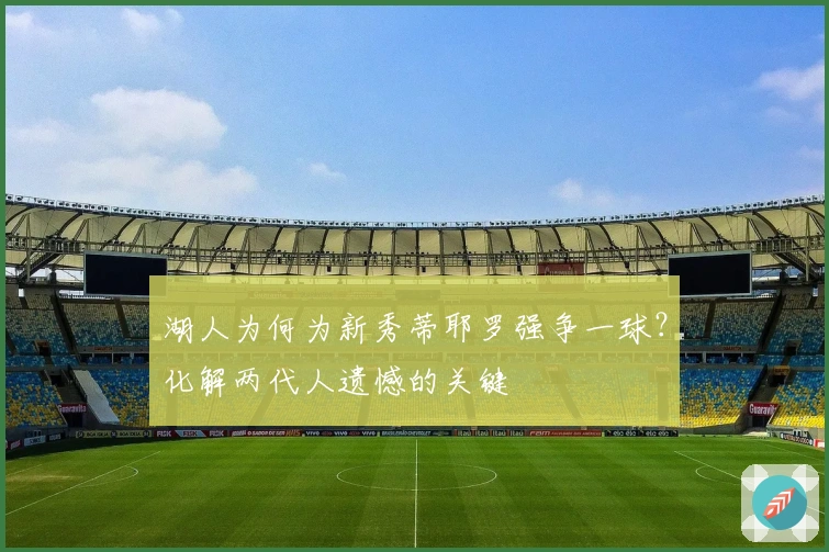 湖人为何为新秀蒂耶罗强争一球?化解两代人遗憾的关键