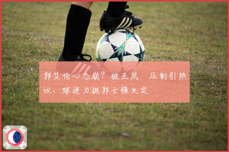 郭艾伦心态崩？被王岚嵚压制引热议，球迷力挺郭士强决定